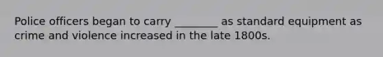 Police officers began to carry ________ as standard equipment as crime and violence increased in the late 1800s.