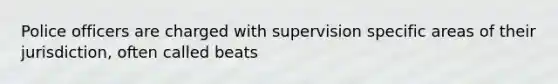 Police officers are charged with supervision specific areas of their jurisdiction, often called beats