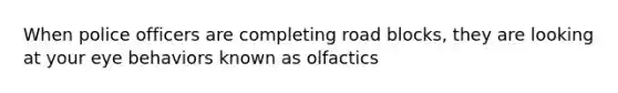 When police officers are completing road blocks, they are looking at your eye behaviors known as olfactics