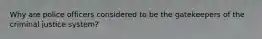 Why are police officers considered to be the gatekeepers of the criminal justice system?