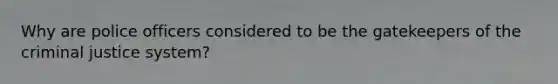 Why are police officers considered to be the gatekeepers of the criminal justice system?
