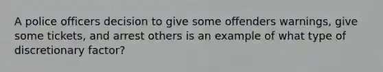 A police officers decision to give some offenders warnings, give some tickets, and arrest others is an example of what type of discretionary factor?