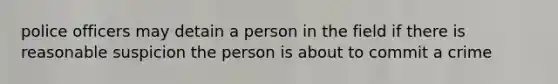 police officers may detain a person in the field if there is reasonable suspicion the person is about to commit a crime