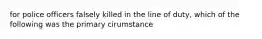 for police officers falsely killed in the line of duty, which of the following was the primary cirumstance