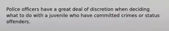 Police officers have a great deal of discretion when deciding what to do with a juvenile who have committed crimes or status offenders.