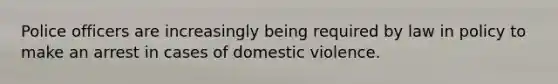 Police officers are increasingly being required by law in policy to make an arrest in cases of domestic violence.