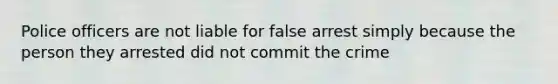 Police officers are not liable for false arrest simply because the person they arrested did not commit the crime