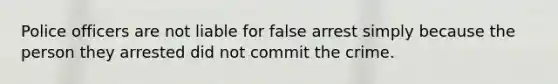 Police officers are not liable for false arrest simply because the person they arrested did not commit the crime.