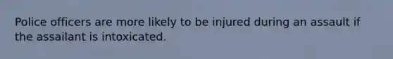 Police officers are more likely to be injured during an assault if the assailant is intoxicated.