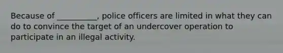 Because of __________, police officers are limited in what they can do to convince the target of an undercover operation to participate in an illegal activity.