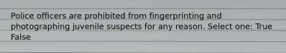 Police officers are prohibited from fingerprinting and photographing juvenile suspects for any reason. Select one: True False