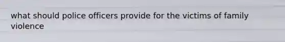 what should police officers provide for the victims of family violence