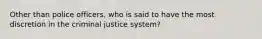 Other than police officers, who is said to have the most discretion in the criminal justice system?