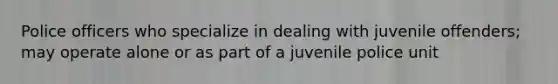 Police officers who specialize in dealing with juvenile offenders; may operate alone or as part of a juvenile police unit