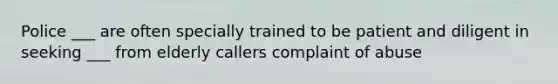 Police ___ are often specially trained to be patient and diligent in seeking ___ from elderly callers complaint of abuse