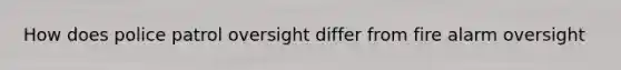 How does police patrol oversight differ from fire alarm oversight