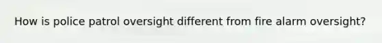 How is police patrol oversight different from fire alarm oversight?