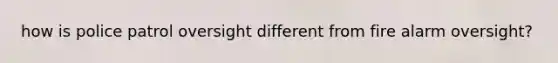 how is police patrol oversight different from fire alarm oversight?