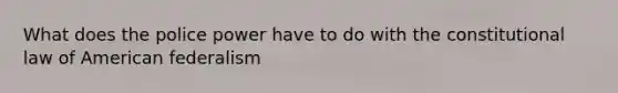 What does the police power have to do with the constitutional law of American federalism