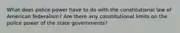 What does police power have to do with the constitutional law of American federalism? Are there any constitutional limits on the police power of the state governments?