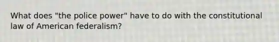 What does "the police power" have to do with the <a href='https://www.questionai.com/knowledge/kY7gQ3Der1-constitutional-law' class='anchor-knowledge'>constitutional law</a> of American federalism?