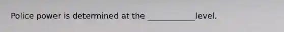 Police power is determined at the ____________level.
