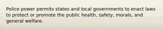 Police power permits states and local governments to enact laws to protect or promote the public health, safety, morals, and general welfare.