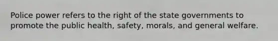 Police power refers to the right of the state governments to promote the public health, safety, morals, and general welfare.