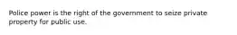 Police power is the right of the government to seize private property for public use.