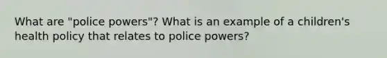 What are "police powers"? What is an example of a children's health policy that relates to police powers?