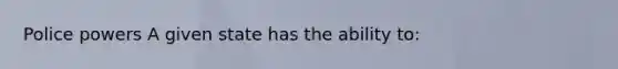 Police powers A given state has the ability to: