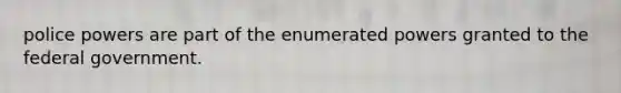 police powers are part of the enumerated powers granted to the federal government.
