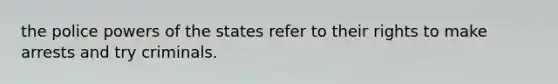 the police powers of the states refer to their rights to make arrests and try criminals.