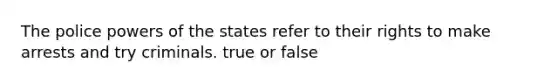 The police powers of the states refer to their rights to make arrests and try criminals. true or false