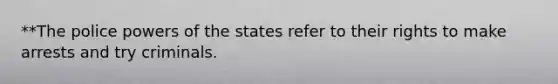 **The police powers of the states refer to their rights to make arrests and try criminals.