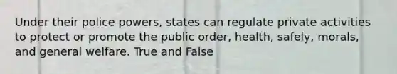 Under their police powers, states can regulate private activities to protect or promote the public order, health, safely, morals, and general welfare. True and False