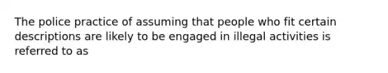 The police practice of assuming that people who fit certain descriptions are likely to be engaged in illegal activities is referred to as