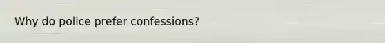 Why do police prefer confessions?