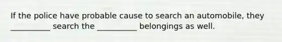 If the police have probable cause to search an automobile, they __________ search the __________ belongings as well.