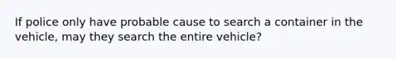 If police only have probable cause to search a container in the vehicle, may they search the entire vehicle?