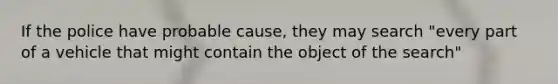 If the police have probable cause, they may search "every part of a vehicle that might contain the object of the search"