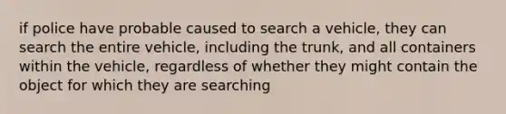 if police have probable caused to search a vehicle, they can search the entire vehicle, including the trunk, and all containers within the vehicle, regardless of whether they might contain the object for which they are searching