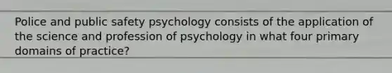 Police and public safety psychology consists of the application of the science and profession of psychology in what four primary domains of practice?