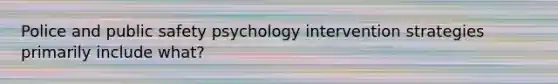 Police and public safety psychology intervention strategies primarily include what?