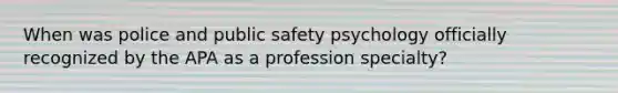 When was police and public safety psychology officially recognized by the APA as a profession specialty?