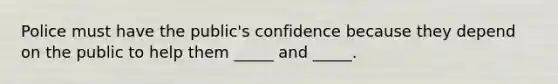 Police must have the public's confidence because they depend on the public to help them _____ and _____.