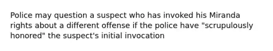 Police may question a suspect who has invoked his Miranda rights about a different offense if the police have "scrupulously honored" the suspect's initial invocation