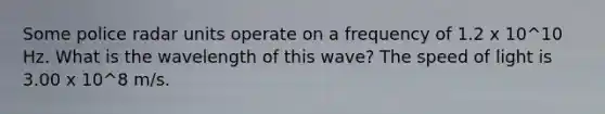 Some police radar units operate on a frequency of 1.2 x 10^10 Hz. What is the wavelength of this wave? The speed of light is 3.00 x 10^8 m/s.