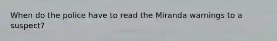 When do the police have to read the Miranda warnings to a suspect?