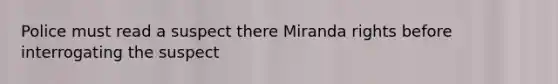 Police must read a suspect there Miranda rights before interrogating the suspect